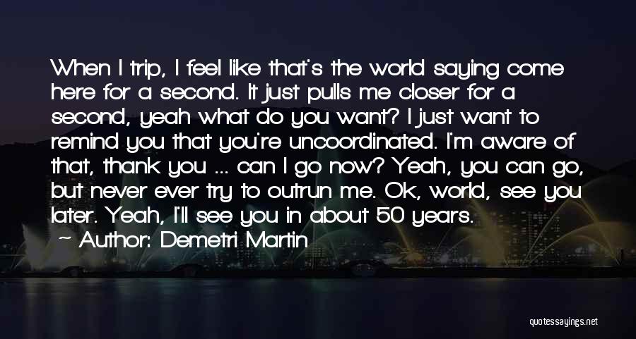 Demetri Martin Quotes: When I Trip, I Feel Like That's The World Saying Come Here For A Second. It Just Pulls Me Closer