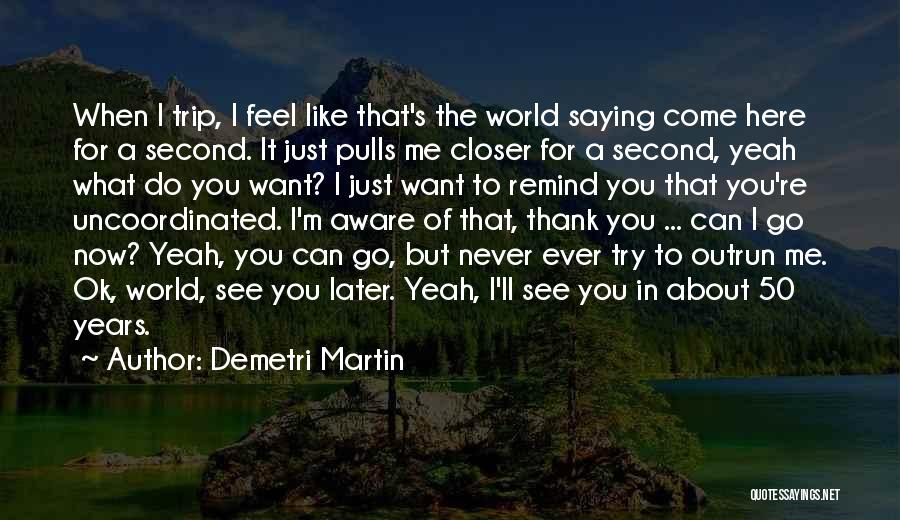 Demetri Martin Quotes: When I Trip, I Feel Like That's The World Saying Come Here For A Second. It Just Pulls Me Closer