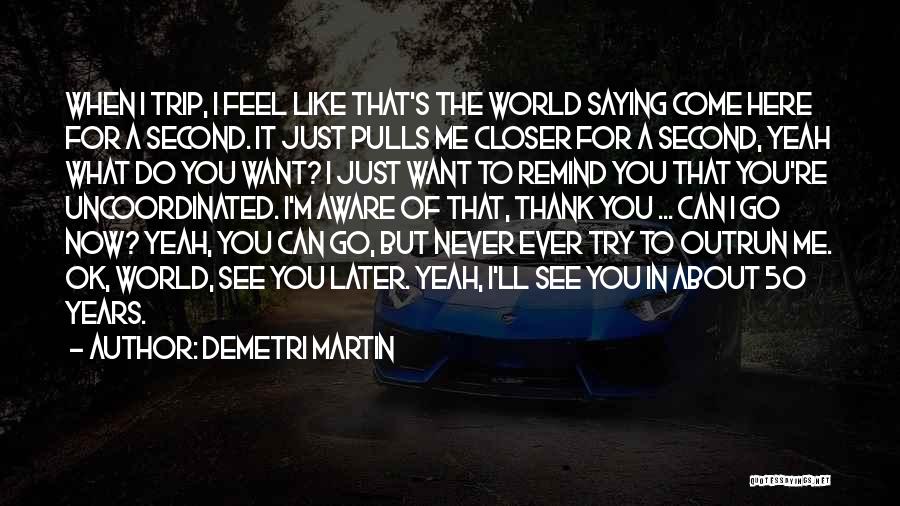 Demetri Martin Quotes: When I Trip, I Feel Like That's The World Saying Come Here For A Second. It Just Pulls Me Closer