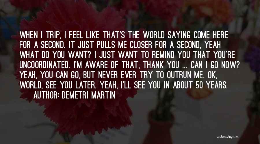 Demetri Martin Quotes: When I Trip, I Feel Like That's The World Saying Come Here For A Second. It Just Pulls Me Closer