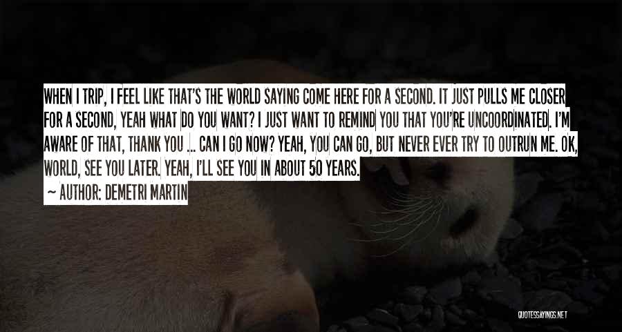 Demetri Martin Quotes: When I Trip, I Feel Like That's The World Saying Come Here For A Second. It Just Pulls Me Closer