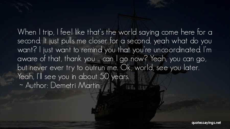 Demetri Martin Quotes: When I Trip, I Feel Like That's The World Saying Come Here For A Second. It Just Pulls Me Closer
