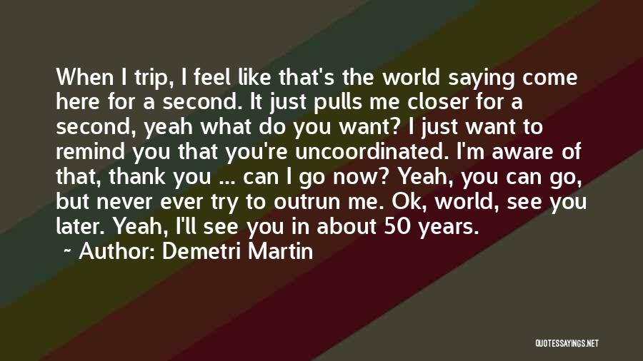 Demetri Martin Quotes: When I Trip, I Feel Like That's The World Saying Come Here For A Second. It Just Pulls Me Closer