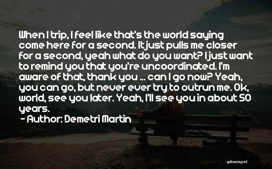 Demetri Martin Quotes: When I Trip, I Feel Like That's The World Saying Come Here For A Second. It Just Pulls Me Closer