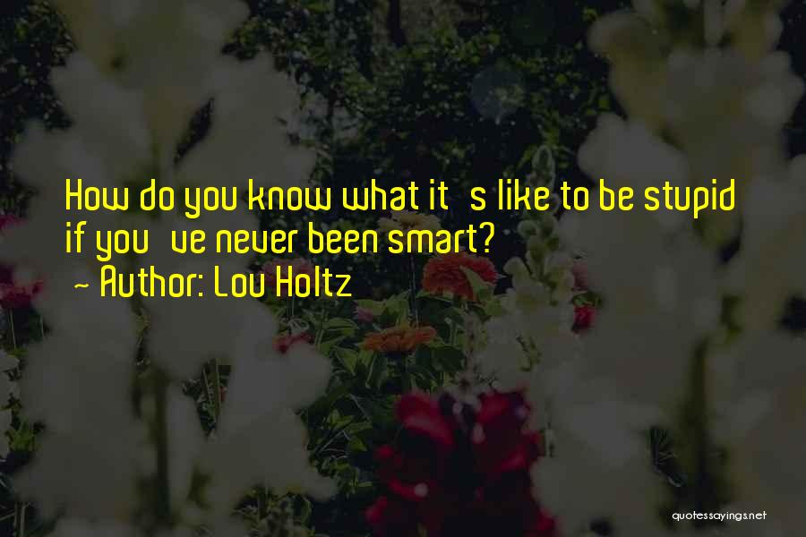 Lou Holtz Quotes: How Do You Know What It's Like To Be Stupid If You've Never Been Smart?