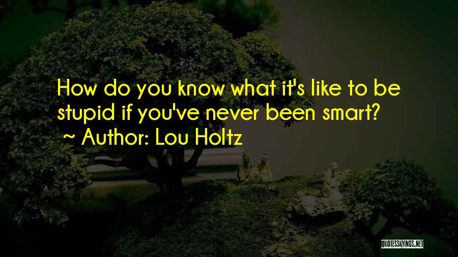 Lou Holtz Quotes: How Do You Know What It's Like To Be Stupid If You've Never Been Smart?