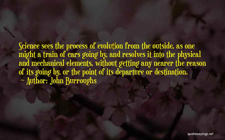 John Burroughs Quotes: Science Sees The Process Of Evolution From The Outside, As One Might A Train Of Cars Going By, And Resolves