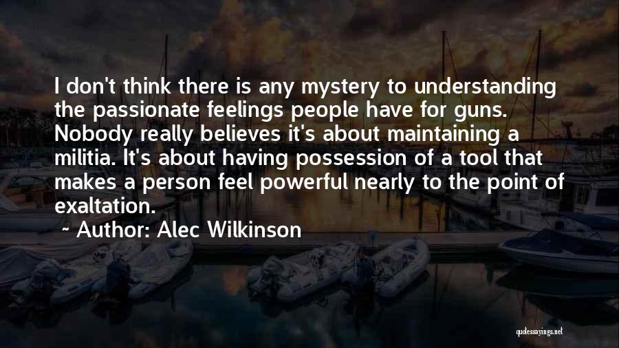 Alec Wilkinson Quotes: I Don't Think There Is Any Mystery To Understanding The Passionate Feelings People Have For Guns. Nobody Really Believes It's