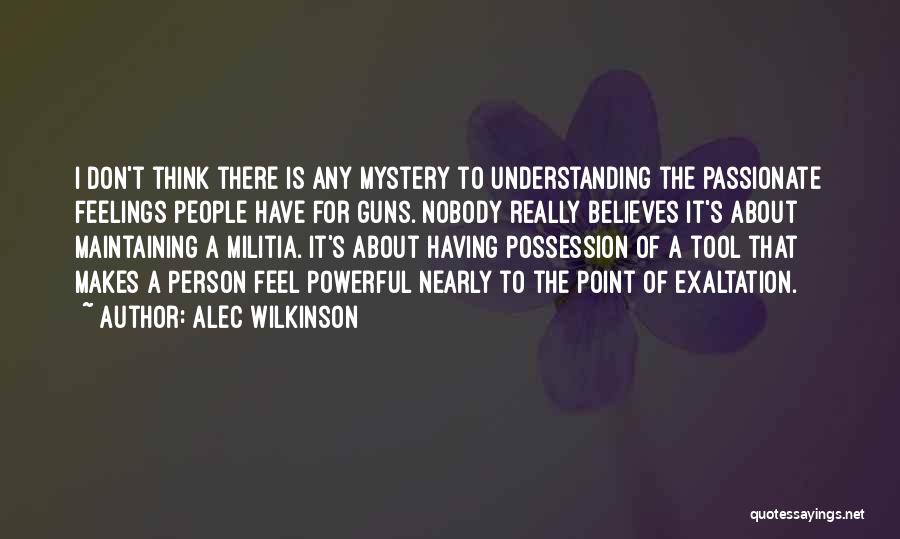 Alec Wilkinson Quotes: I Don't Think There Is Any Mystery To Understanding The Passionate Feelings People Have For Guns. Nobody Really Believes It's