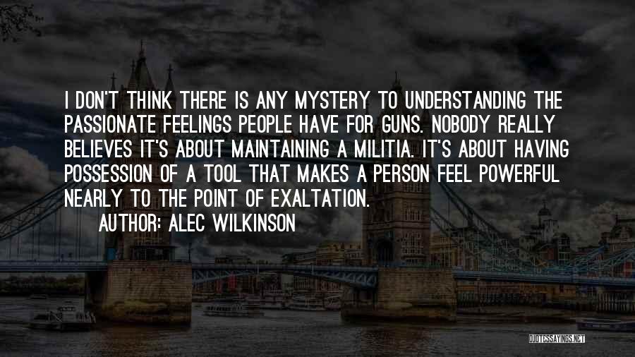 Alec Wilkinson Quotes: I Don't Think There Is Any Mystery To Understanding The Passionate Feelings People Have For Guns. Nobody Really Believes It's