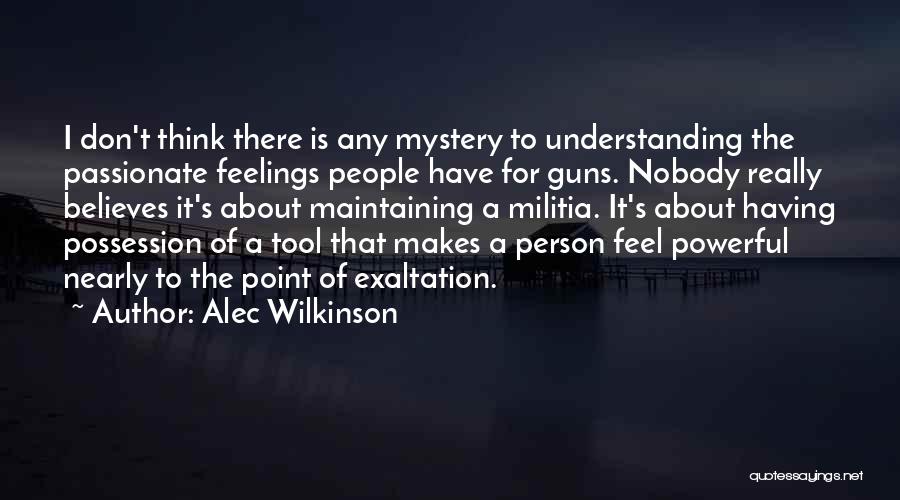 Alec Wilkinson Quotes: I Don't Think There Is Any Mystery To Understanding The Passionate Feelings People Have For Guns. Nobody Really Believes It's