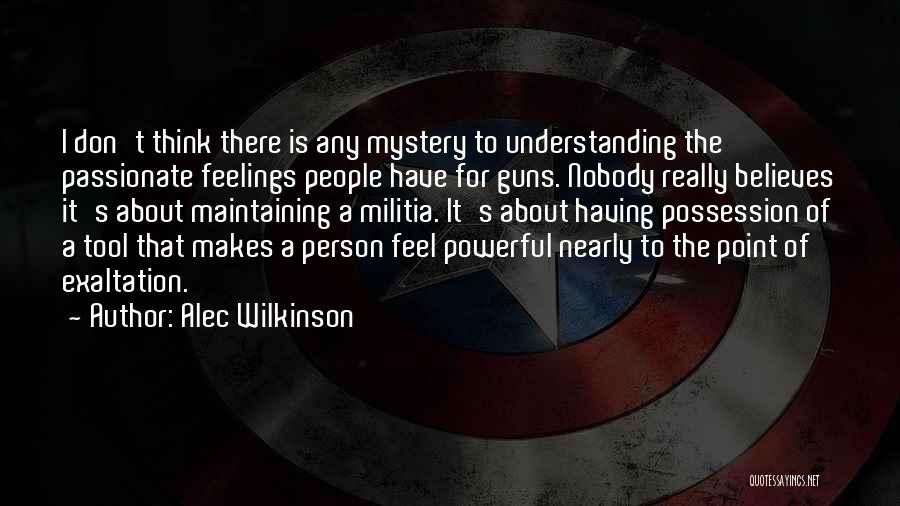 Alec Wilkinson Quotes: I Don't Think There Is Any Mystery To Understanding The Passionate Feelings People Have For Guns. Nobody Really Believes It's