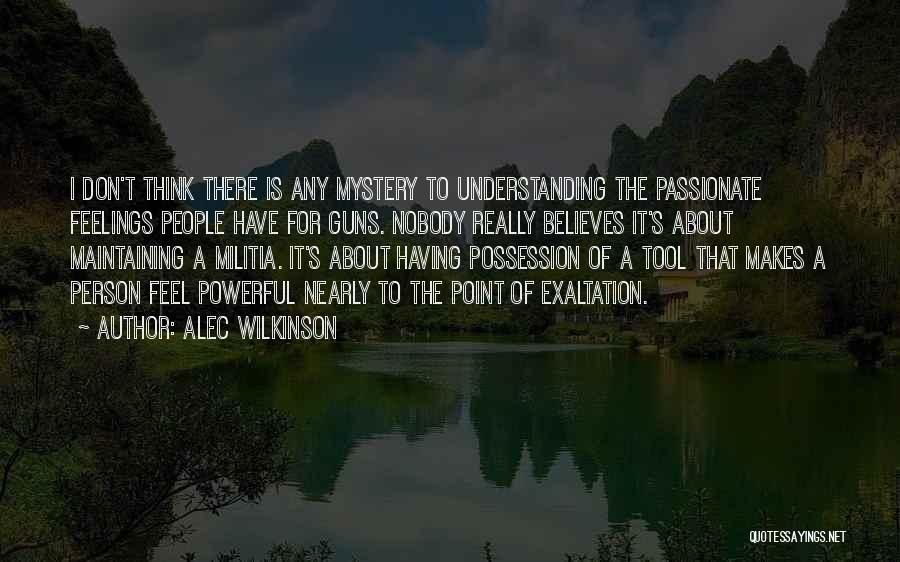 Alec Wilkinson Quotes: I Don't Think There Is Any Mystery To Understanding The Passionate Feelings People Have For Guns. Nobody Really Believes It's