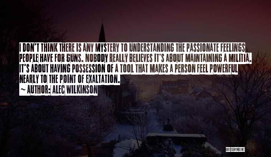 Alec Wilkinson Quotes: I Don't Think There Is Any Mystery To Understanding The Passionate Feelings People Have For Guns. Nobody Really Believes It's