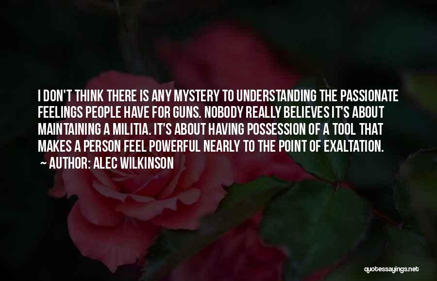 Alec Wilkinson Quotes: I Don't Think There Is Any Mystery To Understanding The Passionate Feelings People Have For Guns. Nobody Really Believes It's