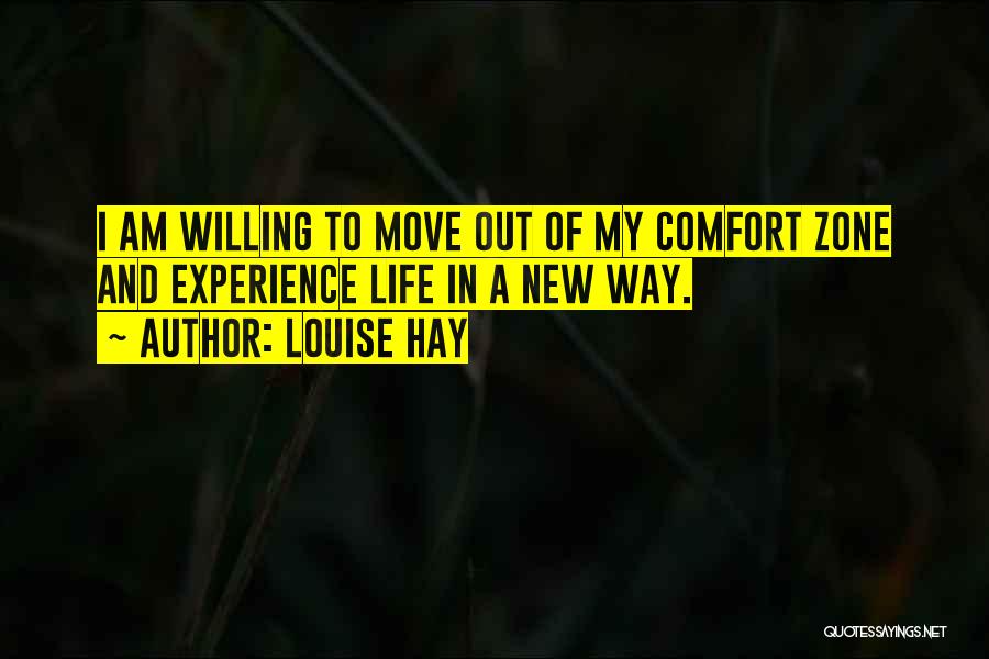 Louise Hay Quotes: I Am Willing To Move Out Of My Comfort Zone And Experience Life In A New Way.