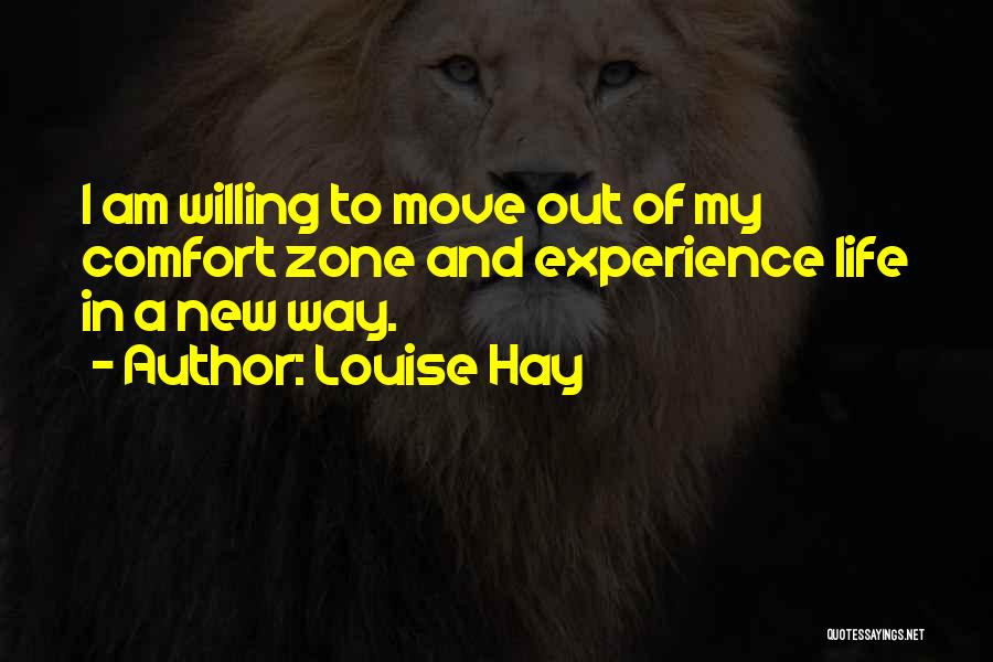 Louise Hay Quotes: I Am Willing To Move Out Of My Comfort Zone And Experience Life In A New Way.