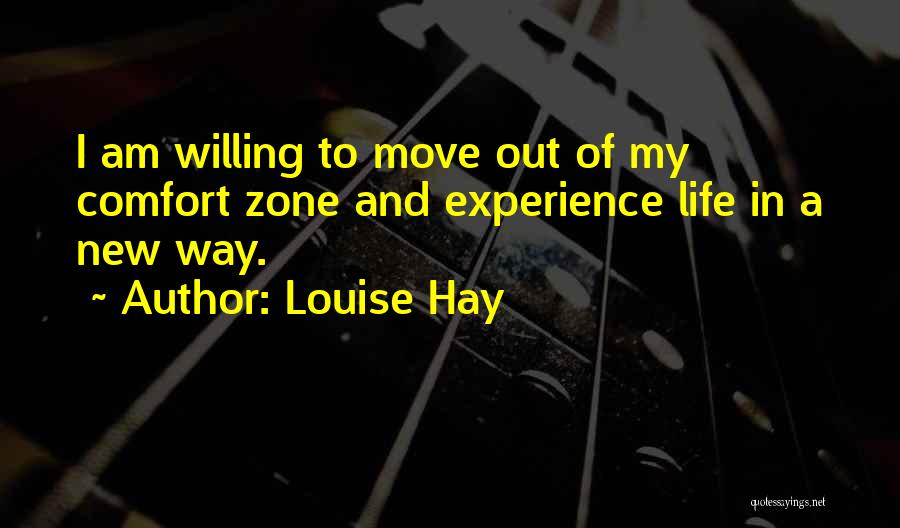 Louise Hay Quotes: I Am Willing To Move Out Of My Comfort Zone And Experience Life In A New Way.