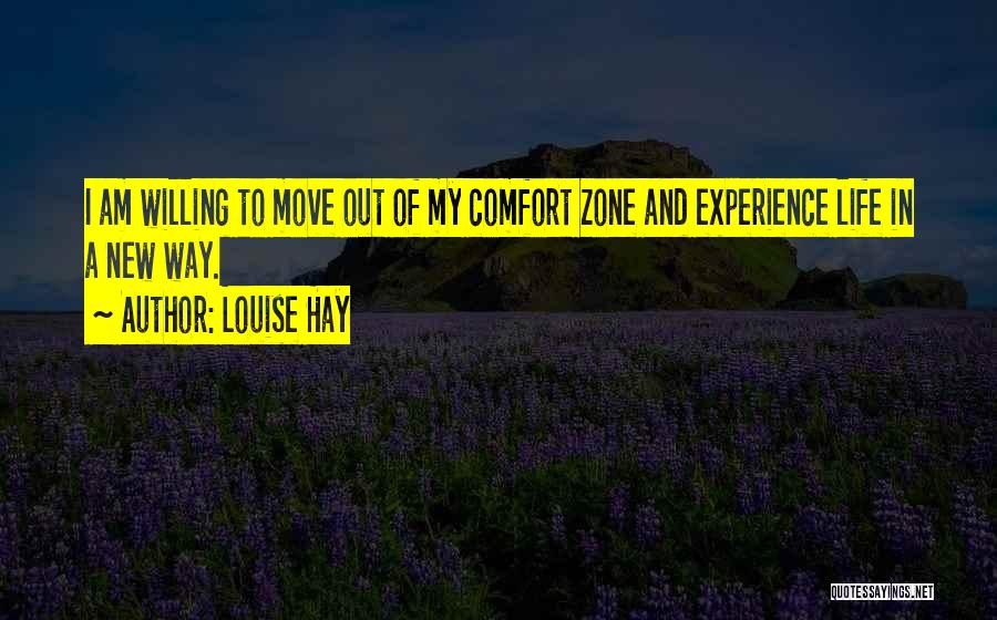 Louise Hay Quotes: I Am Willing To Move Out Of My Comfort Zone And Experience Life In A New Way.