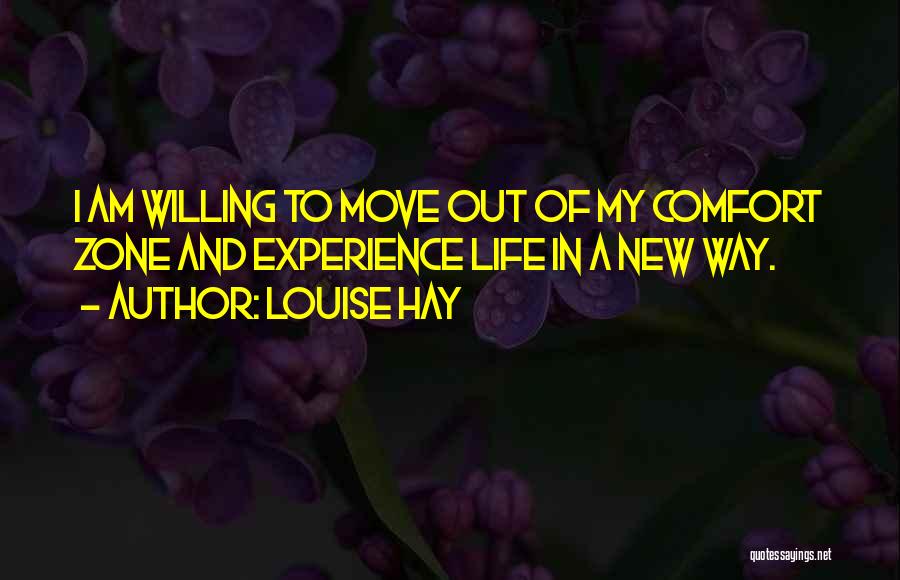 Louise Hay Quotes: I Am Willing To Move Out Of My Comfort Zone And Experience Life In A New Way.