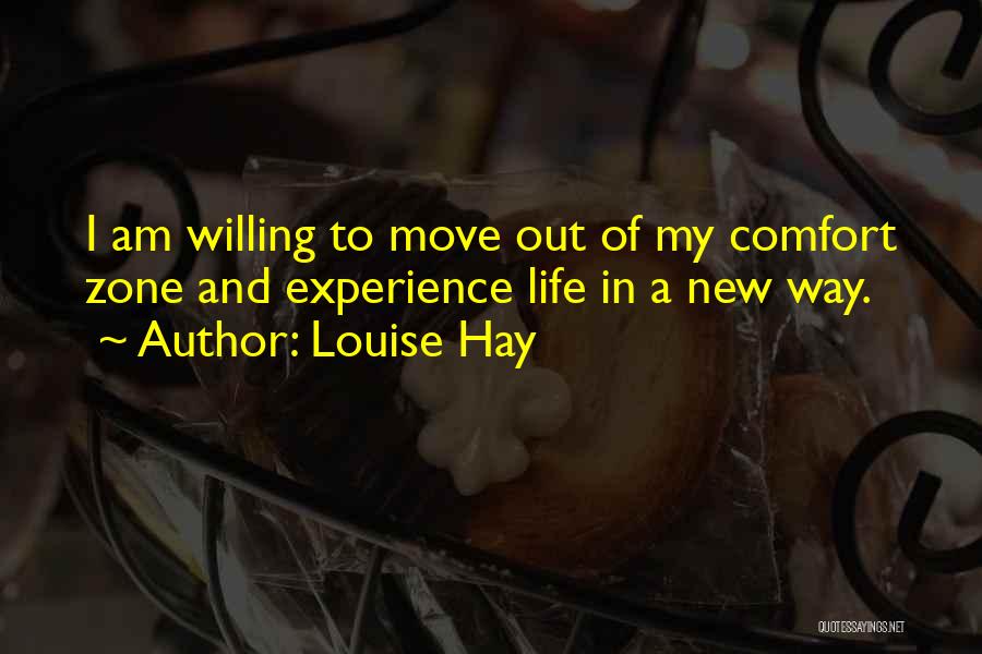 Louise Hay Quotes: I Am Willing To Move Out Of My Comfort Zone And Experience Life In A New Way.