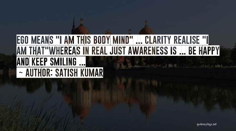 Satish Kumar Quotes: Ego Means I Am This Body Mind ... Clarity Realise I Am Thatwhereas In Real Just Awareness Is ... Be