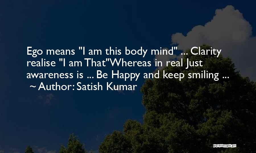 Satish Kumar Quotes: Ego Means I Am This Body Mind ... Clarity Realise I Am Thatwhereas In Real Just Awareness Is ... Be