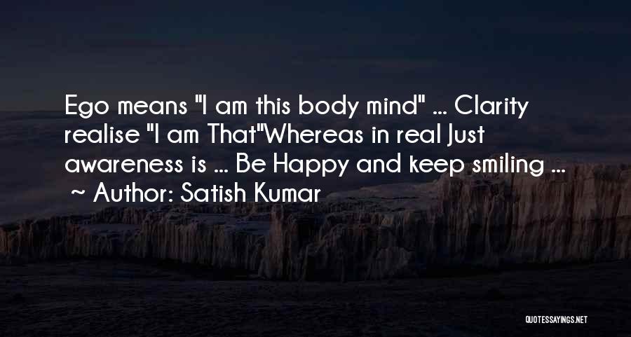 Satish Kumar Quotes: Ego Means I Am This Body Mind ... Clarity Realise I Am Thatwhereas In Real Just Awareness Is ... Be