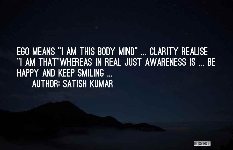 Satish Kumar Quotes: Ego Means I Am This Body Mind ... Clarity Realise I Am Thatwhereas In Real Just Awareness Is ... Be