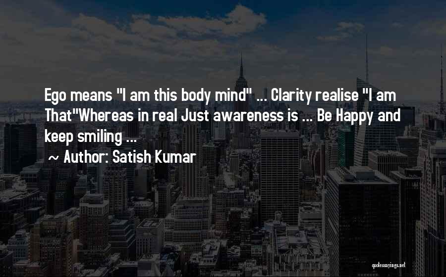 Satish Kumar Quotes: Ego Means I Am This Body Mind ... Clarity Realise I Am Thatwhereas In Real Just Awareness Is ... Be