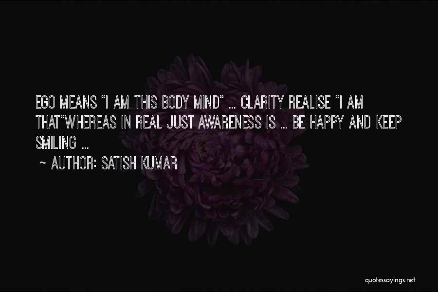 Satish Kumar Quotes: Ego Means I Am This Body Mind ... Clarity Realise I Am Thatwhereas In Real Just Awareness Is ... Be