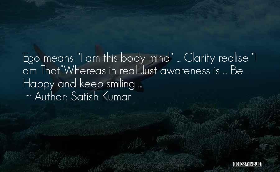 Satish Kumar Quotes: Ego Means I Am This Body Mind ... Clarity Realise I Am Thatwhereas In Real Just Awareness Is ... Be