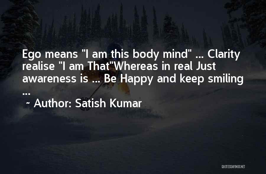 Satish Kumar Quotes: Ego Means I Am This Body Mind ... Clarity Realise I Am Thatwhereas In Real Just Awareness Is ... Be