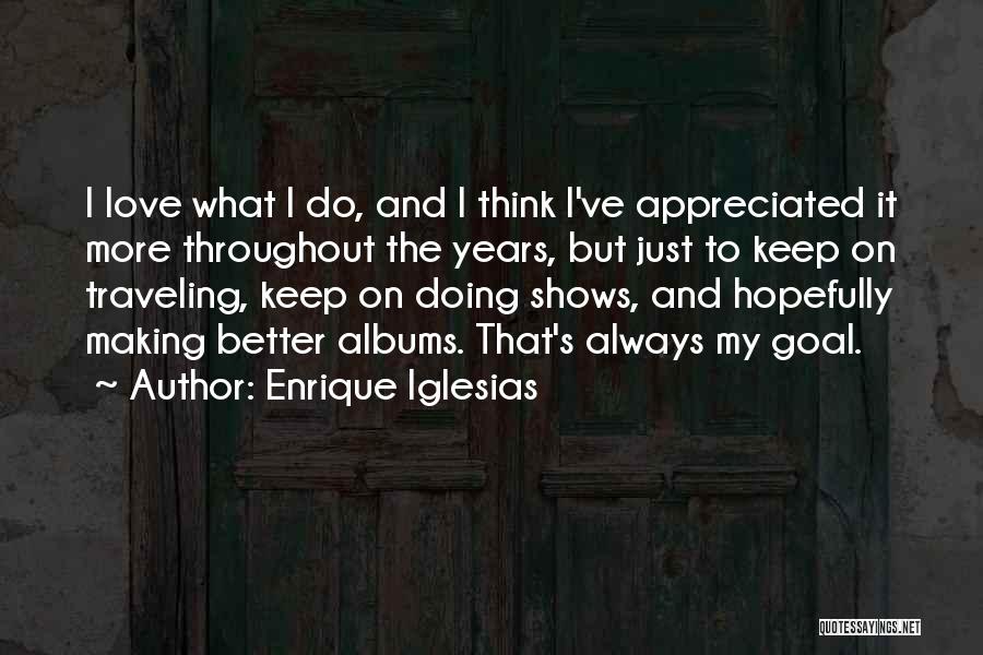 Enrique Iglesias Quotes: I Love What I Do, And I Think I've Appreciated It More Throughout The Years, But Just To Keep On