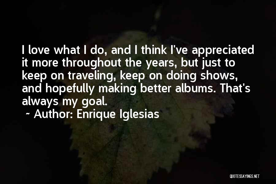 Enrique Iglesias Quotes: I Love What I Do, And I Think I've Appreciated It More Throughout The Years, But Just To Keep On
