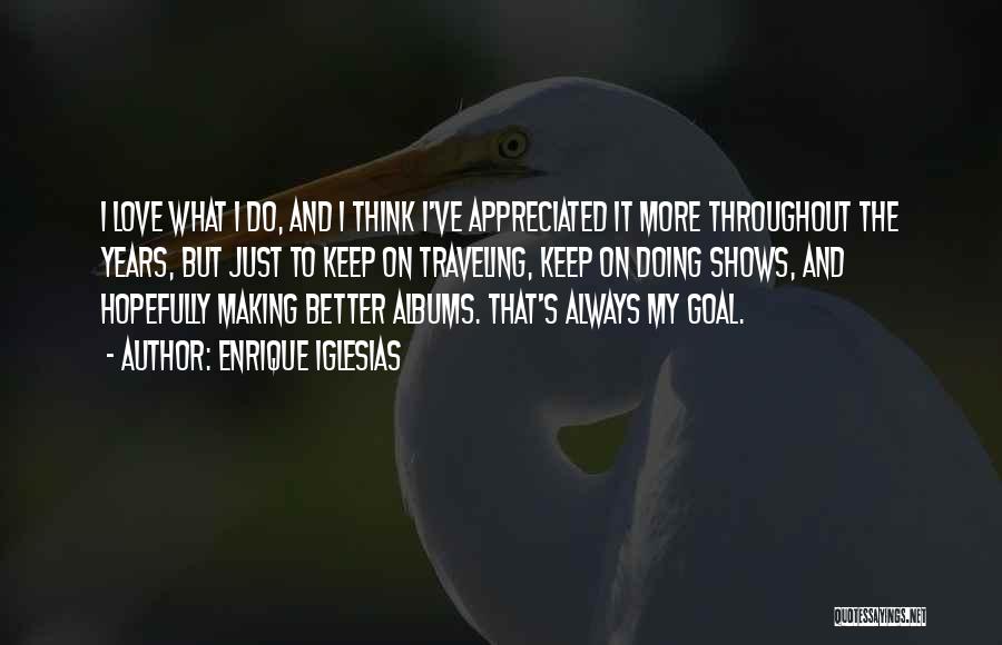 Enrique Iglesias Quotes: I Love What I Do, And I Think I've Appreciated It More Throughout The Years, But Just To Keep On