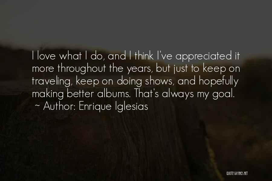 Enrique Iglesias Quotes: I Love What I Do, And I Think I've Appreciated It More Throughout The Years, But Just To Keep On