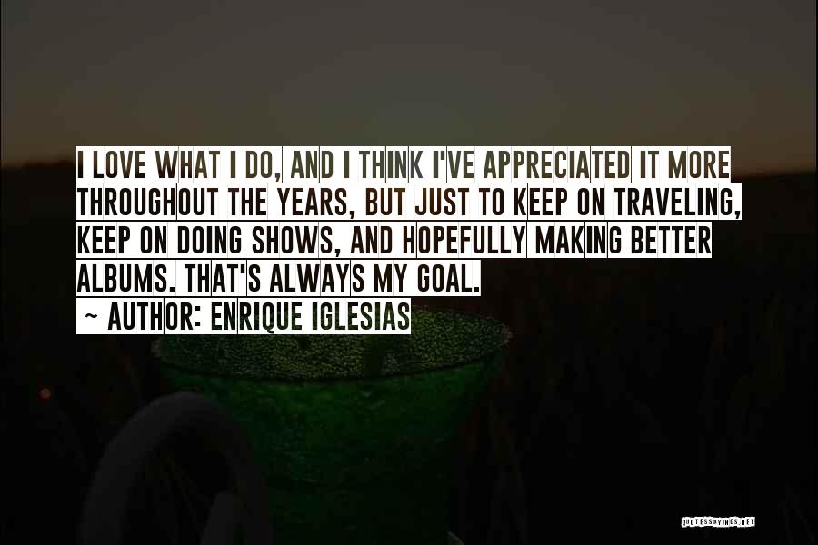 Enrique Iglesias Quotes: I Love What I Do, And I Think I've Appreciated It More Throughout The Years, But Just To Keep On