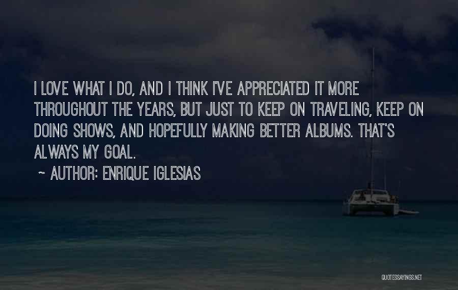 Enrique Iglesias Quotes: I Love What I Do, And I Think I've Appreciated It More Throughout The Years, But Just To Keep On