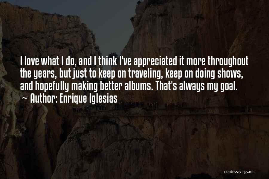 Enrique Iglesias Quotes: I Love What I Do, And I Think I've Appreciated It More Throughout The Years, But Just To Keep On