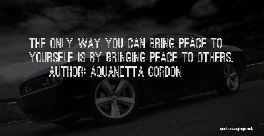 Aquanetta Gordon Quotes: The Only Way You Can Bring Peace To Yourself Is By Bringing Peace To Others.