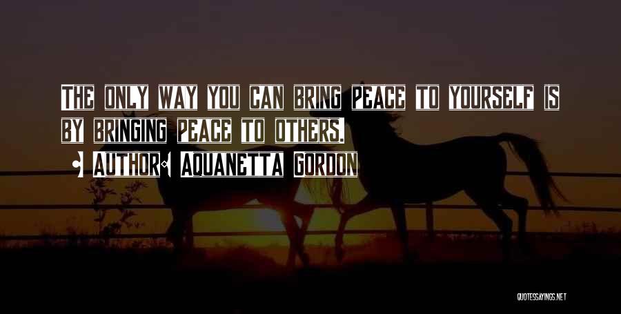 Aquanetta Gordon Quotes: The Only Way You Can Bring Peace To Yourself Is By Bringing Peace To Others.