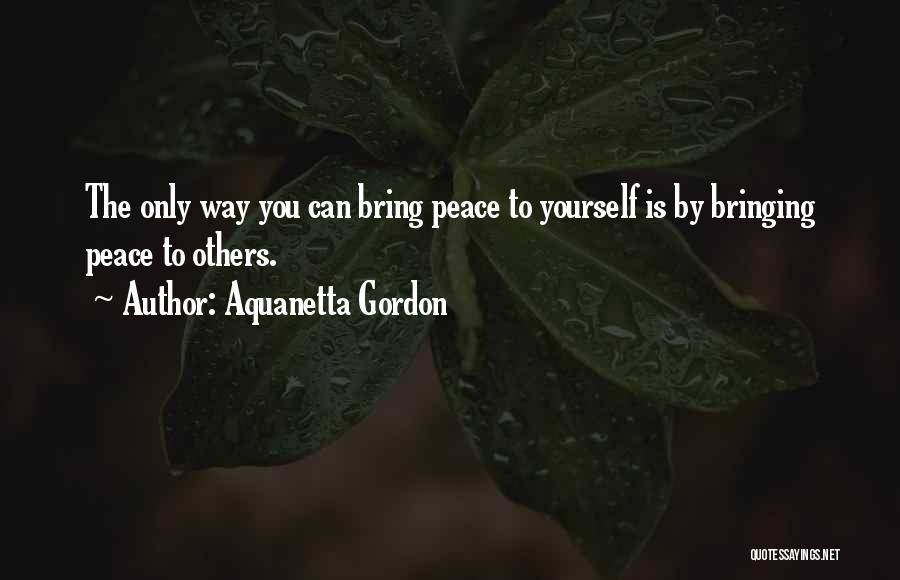 Aquanetta Gordon Quotes: The Only Way You Can Bring Peace To Yourself Is By Bringing Peace To Others.