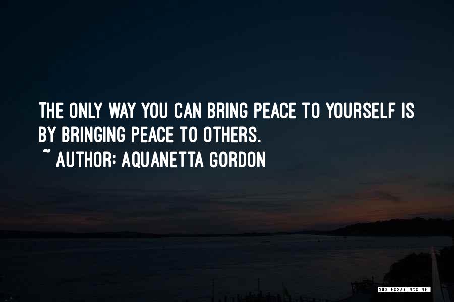 Aquanetta Gordon Quotes: The Only Way You Can Bring Peace To Yourself Is By Bringing Peace To Others.
