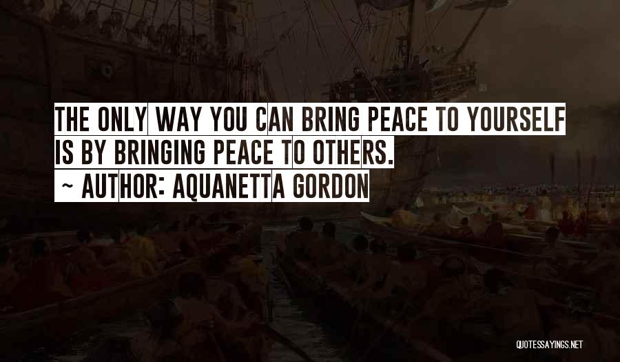 Aquanetta Gordon Quotes: The Only Way You Can Bring Peace To Yourself Is By Bringing Peace To Others.