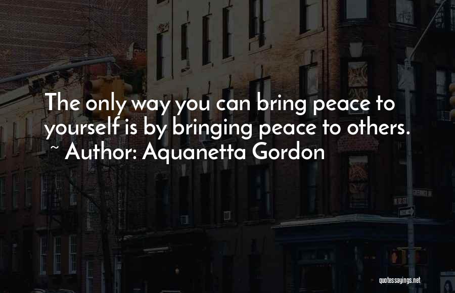 Aquanetta Gordon Quotes: The Only Way You Can Bring Peace To Yourself Is By Bringing Peace To Others.