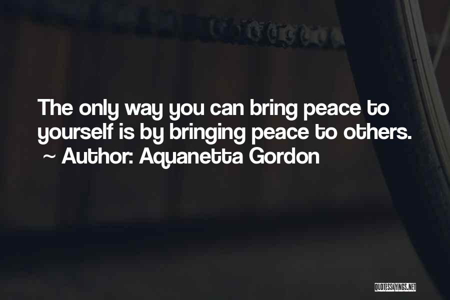 Aquanetta Gordon Quotes: The Only Way You Can Bring Peace To Yourself Is By Bringing Peace To Others.