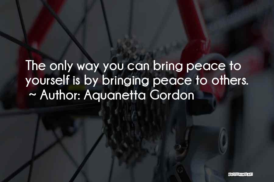 Aquanetta Gordon Quotes: The Only Way You Can Bring Peace To Yourself Is By Bringing Peace To Others.
