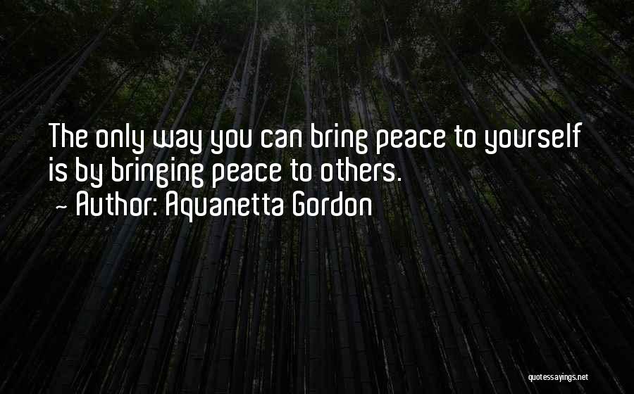 Aquanetta Gordon Quotes: The Only Way You Can Bring Peace To Yourself Is By Bringing Peace To Others.
