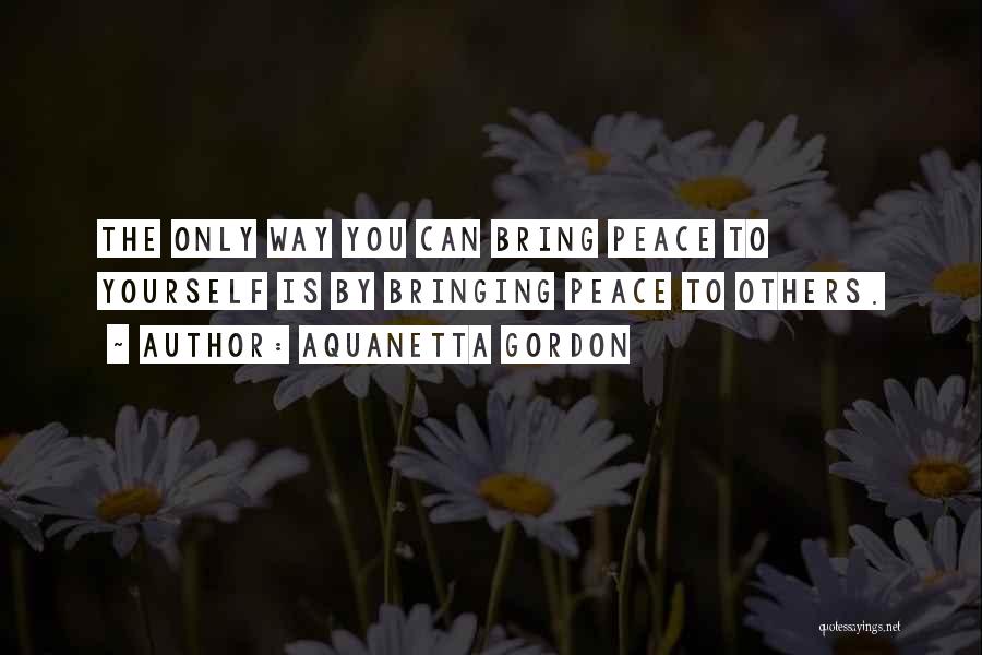 Aquanetta Gordon Quotes: The Only Way You Can Bring Peace To Yourself Is By Bringing Peace To Others.